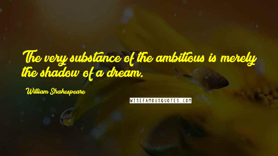 William Shakespeare Quotes: The very substance of the ambitious is merely the shadow of a dream.