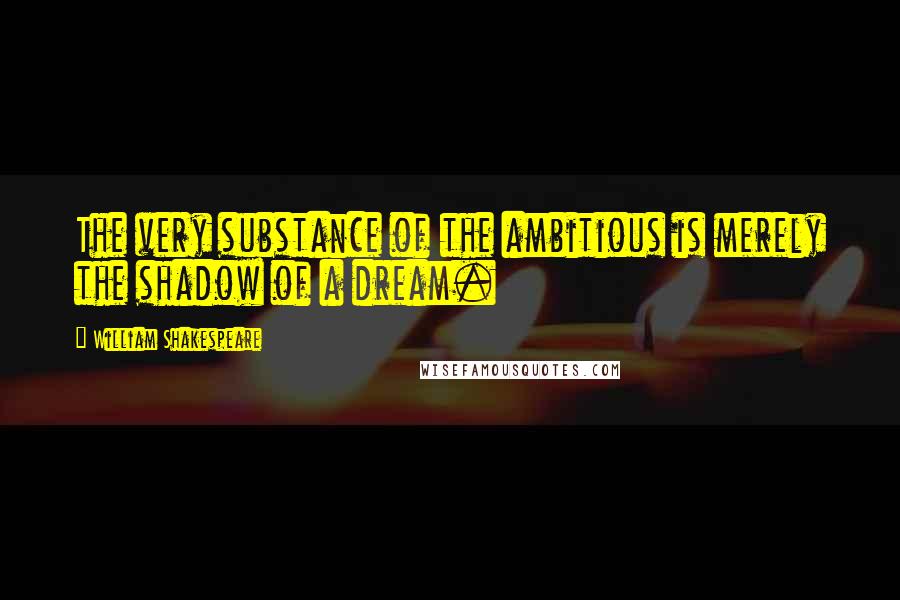 William Shakespeare Quotes: The very substance of the ambitious is merely the shadow of a dream.