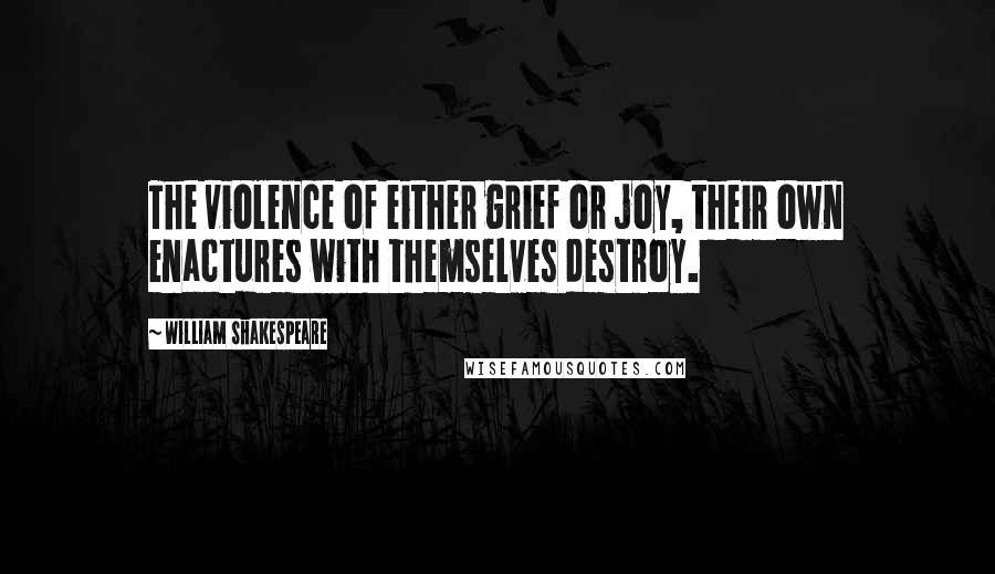 William Shakespeare Quotes: The violence of either grief or joy, their own enactures with themselves destroy.