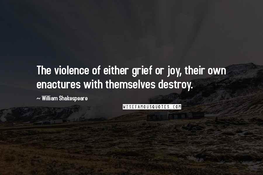 William Shakespeare Quotes: The violence of either grief or joy, their own enactures with themselves destroy.