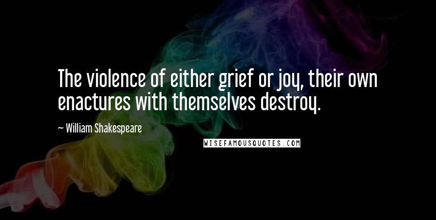 William Shakespeare Quotes: The violence of either grief or joy, their own enactures with themselves destroy.