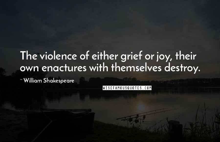 William Shakespeare Quotes: The violence of either grief or joy, their own enactures with themselves destroy.