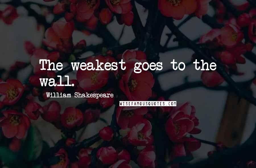 William Shakespeare Quotes: The weakest goes to the wall.