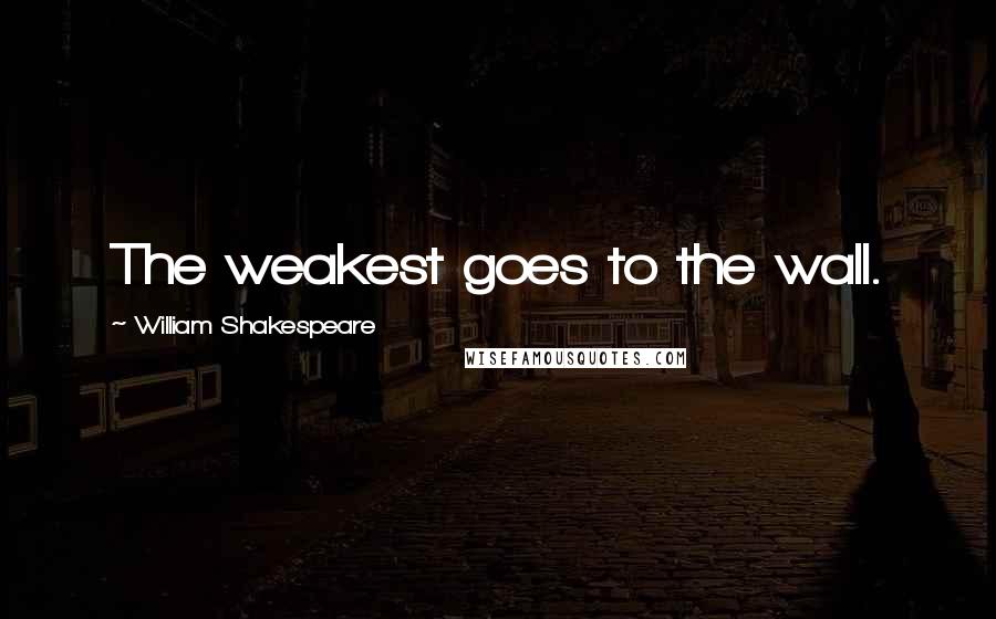 William Shakespeare Quotes: The weakest goes to the wall.