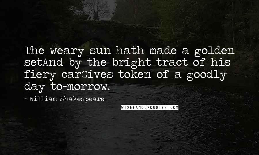 William Shakespeare Quotes: The weary sun hath made a golden setAnd by the bright tract of his fiery carGives token of a goodly day to-morrow.