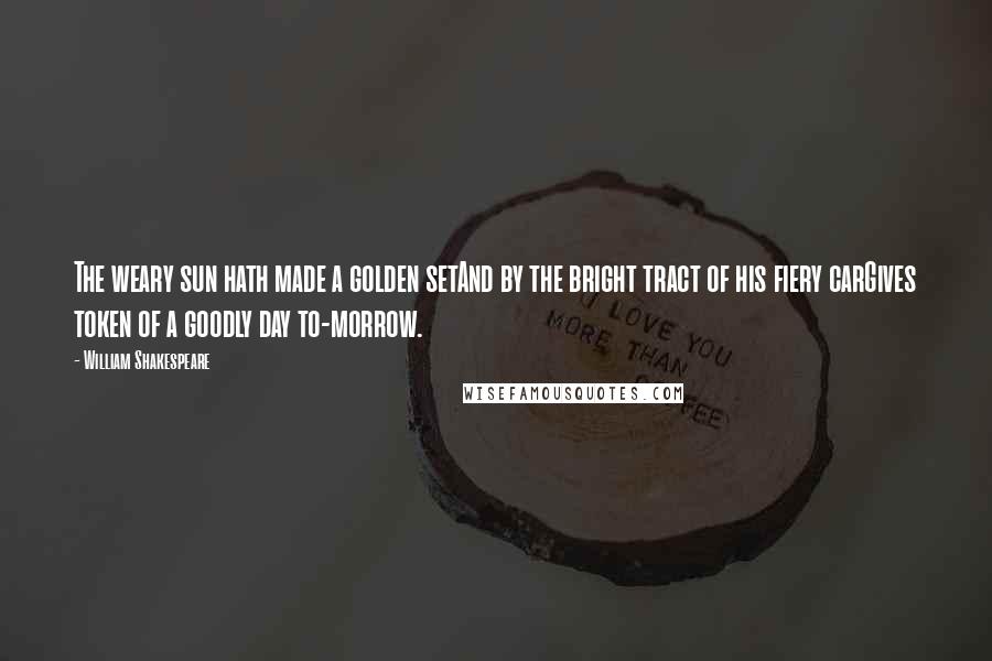 William Shakespeare Quotes: The weary sun hath made a golden setAnd by the bright tract of his fiery carGives token of a goodly day to-morrow.