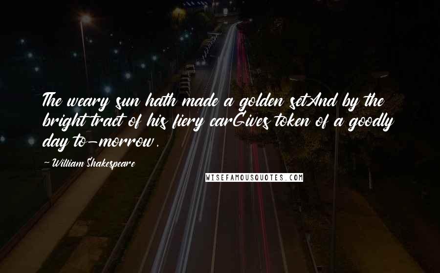 William Shakespeare Quotes: The weary sun hath made a golden setAnd by the bright tract of his fiery carGives token of a goodly day to-morrow.