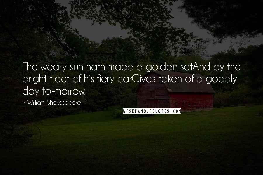 William Shakespeare Quotes: The weary sun hath made a golden setAnd by the bright tract of his fiery carGives token of a goodly day to-morrow.