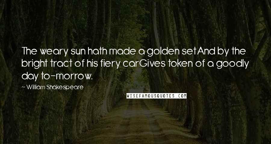 William Shakespeare Quotes: The weary sun hath made a golden setAnd by the bright tract of his fiery carGives token of a goodly day to-morrow.