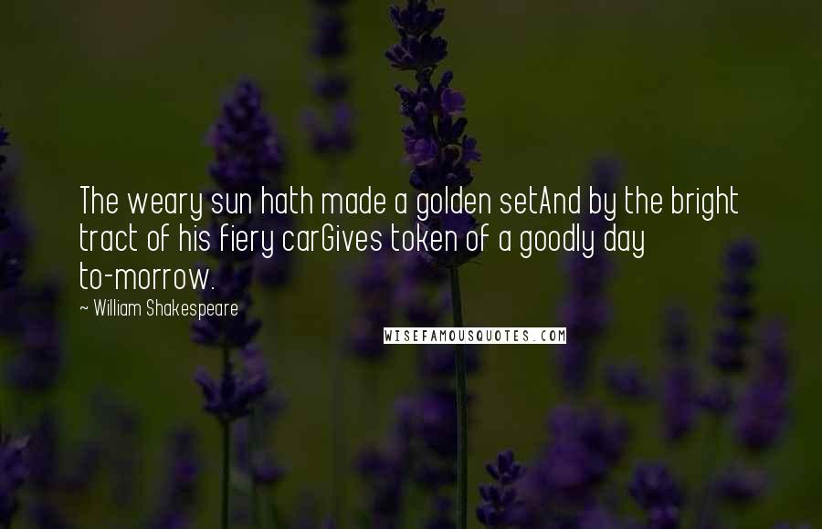 William Shakespeare Quotes: The weary sun hath made a golden setAnd by the bright tract of his fiery carGives token of a goodly day to-morrow.