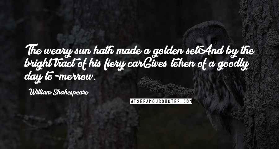 William Shakespeare Quotes: The weary sun hath made a golden setAnd by the bright tract of his fiery carGives token of a goodly day to-morrow.