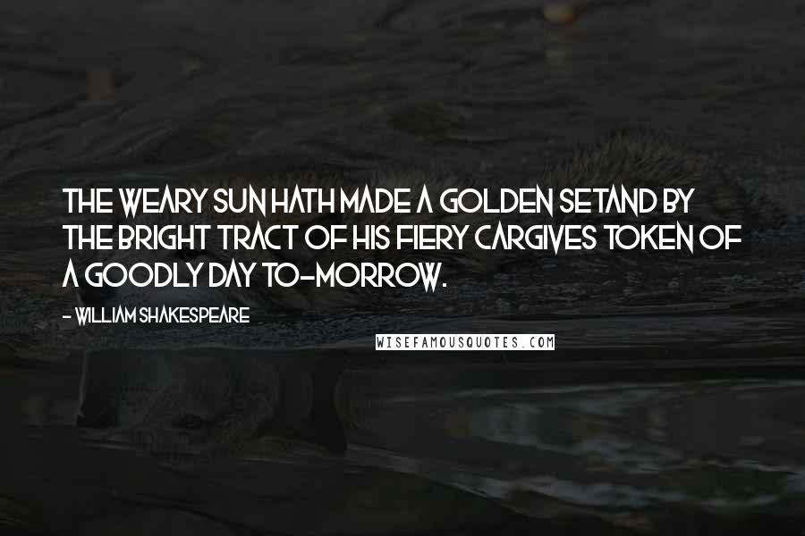 William Shakespeare Quotes: The weary sun hath made a golden setAnd by the bright tract of his fiery carGives token of a goodly day to-morrow.