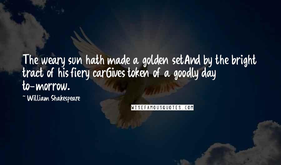 William Shakespeare Quotes: The weary sun hath made a golden setAnd by the bright tract of his fiery carGives token of a goodly day to-morrow.