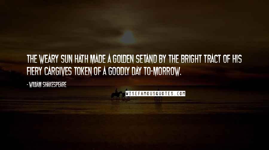 William Shakespeare Quotes: The weary sun hath made a golden setAnd by the bright tract of his fiery carGives token of a goodly day to-morrow.