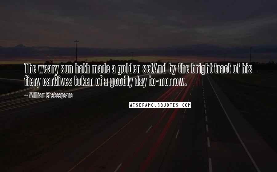 William Shakespeare Quotes: The weary sun hath made a golden setAnd by the bright tract of his fiery carGives token of a goodly day to-morrow.