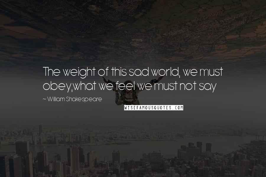 William Shakespeare Quotes: The weight of this sad world, we must obey,what we feel we must not say
