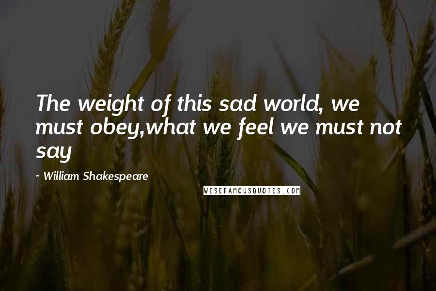 William Shakespeare Quotes: The weight of this sad world, we must obey,what we feel we must not say