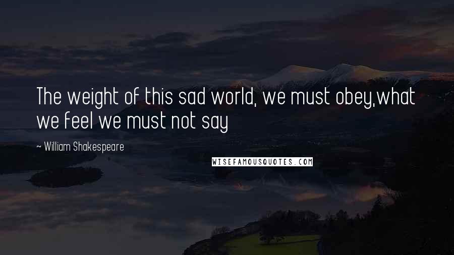 William Shakespeare Quotes: The weight of this sad world, we must obey,what we feel we must not say