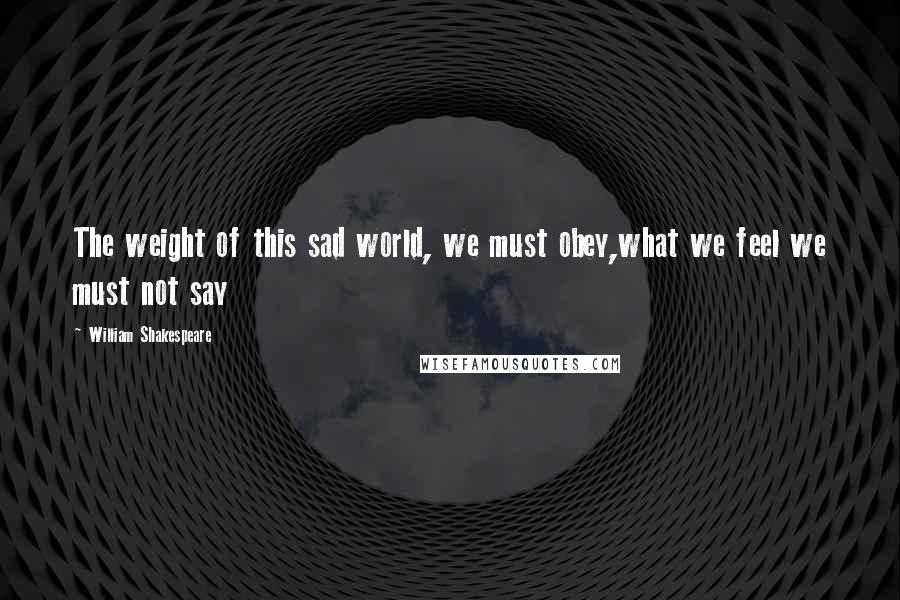 William Shakespeare Quotes: The weight of this sad world, we must obey,what we feel we must not say