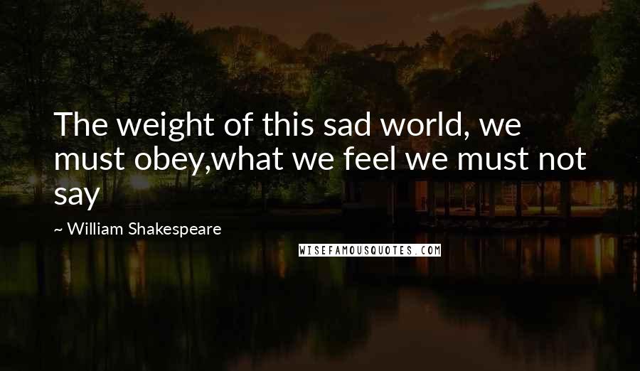 William Shakespeare Quotes: The weight of this sad world, we must obey,what we feel we must not say