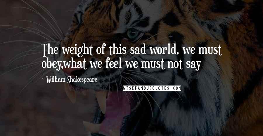 William Shakespeare Quotes: The weight of this sad world, we must obey,what we feel we must not say