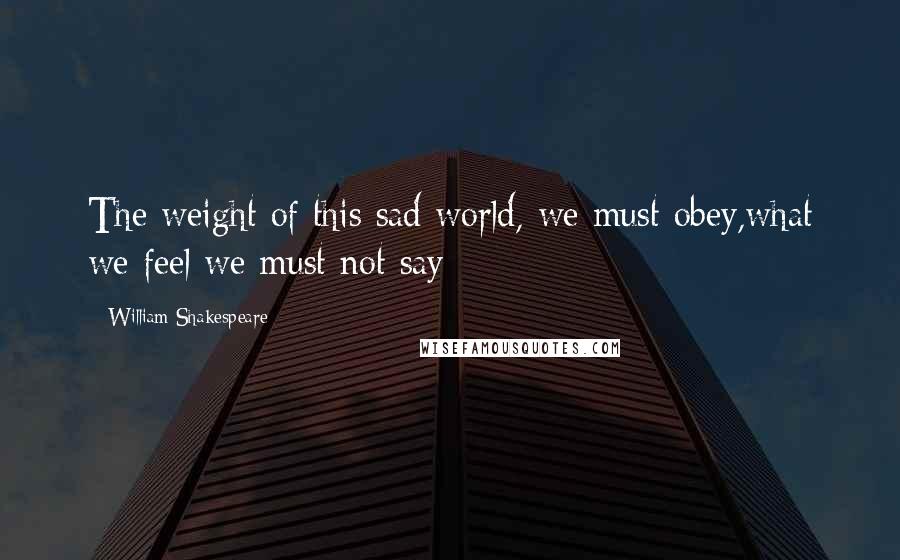 William Shakespeare Quotes: The weight of this sad world, we must obey,what we feel we must not say