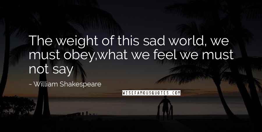 William Shakespeare Quotes: The weight of this sad world, we must obey,what we feel we must not say