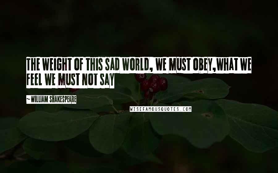 William Shakespeare Quotes: The weight of this sad world, we must obey,what we feel we must not say