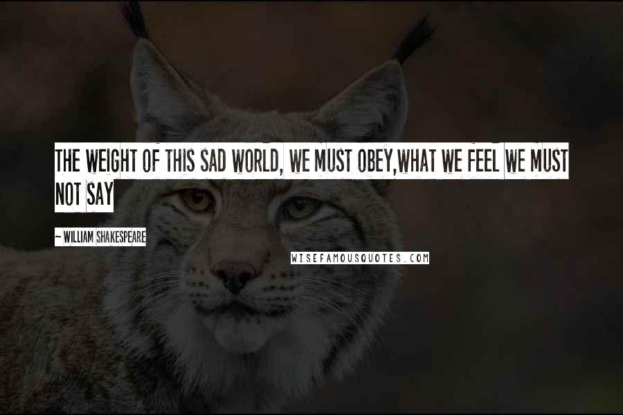 William Shakespeare Quotes: The weight of this sad world, we must obey,what we feel we must not say