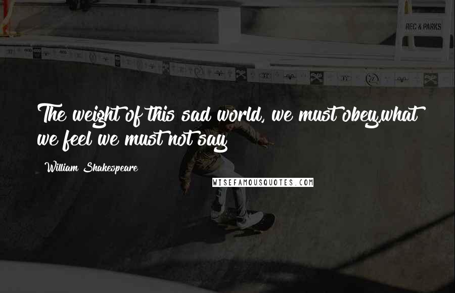 William Shakespeare Quotes: The weight of this sad world, we must obey,what we feel we must not say