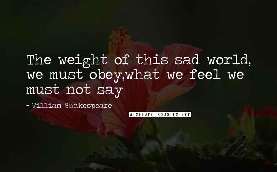 William Shakespeare Quotes: The weight of this sad world, we must obey,what we feel we must not say