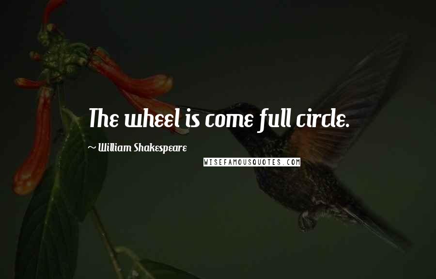 William Shakespeare Quotes: The wheel is come full circle.