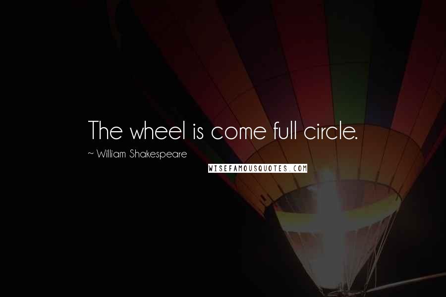 William Shakespeare Quotes: The wheel is come full circle.