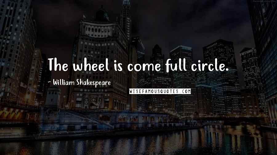 William Shakespeare Quotes: The wheel is come full circle.
