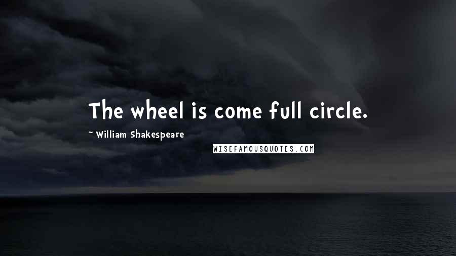 William Shakespeare Quotes: The wheel is come full circle.