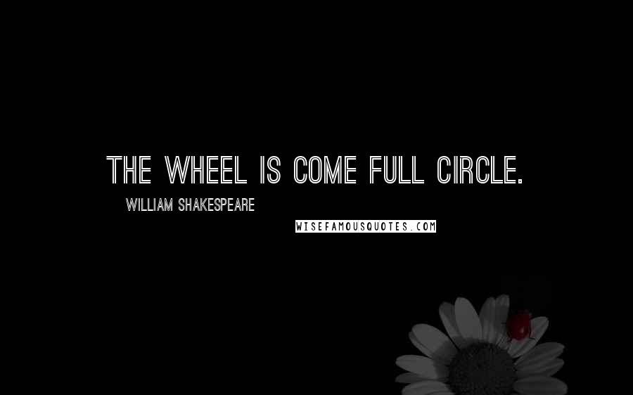 William Shakespeare Quotes: The wheel is come full circle.