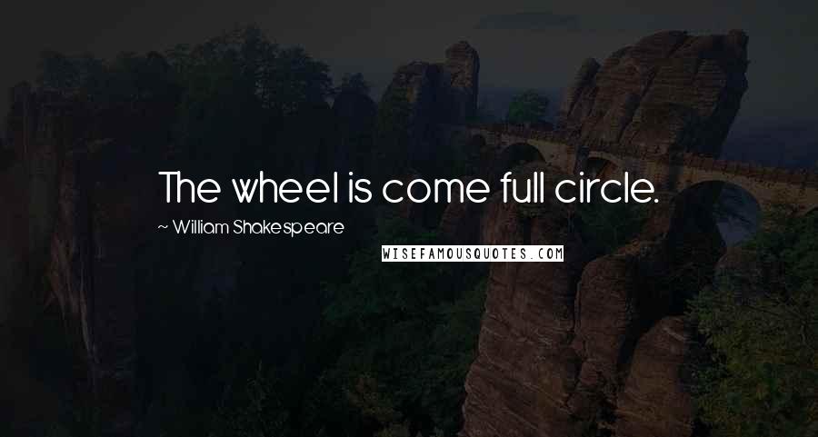 William Shakespeare Quotes: The wheel is come full circle.