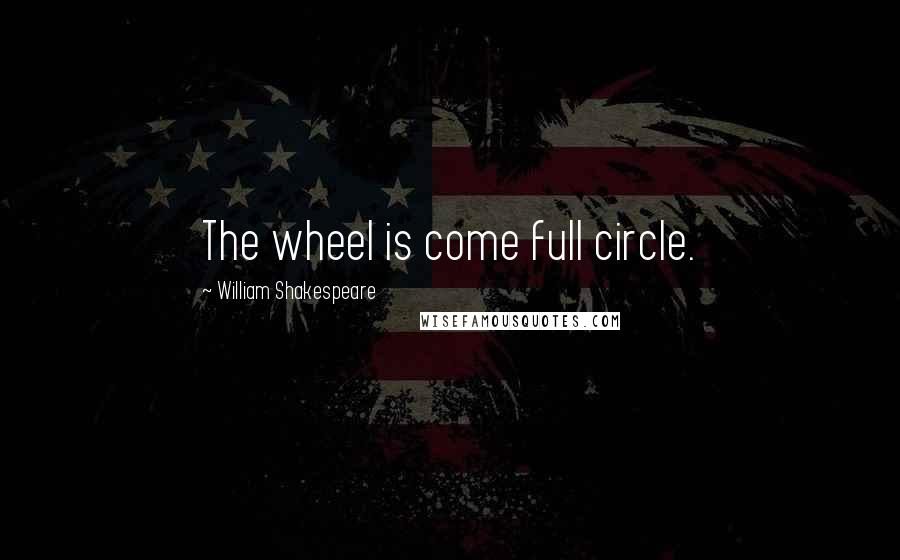 William Shakespeare Quotes: The wheel is come full circle.