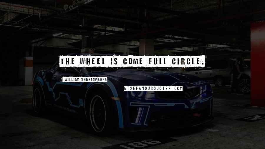 William Shakespeare Quotes: The wheel is come full circle.