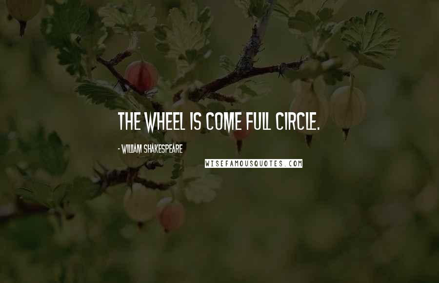 William Shakespeare Quotes: The wheel is come full circle.