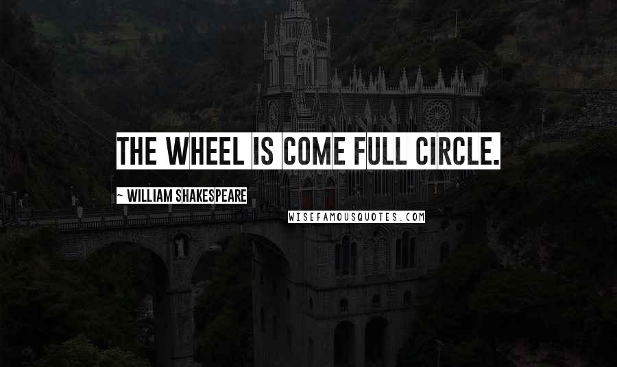 William Shakespeare Quotes: The wheel is come full circle.