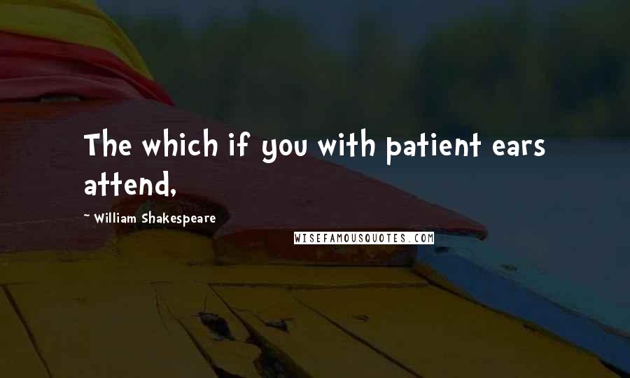 William Shakespeare Quotes: The which if you with patient ears attend,