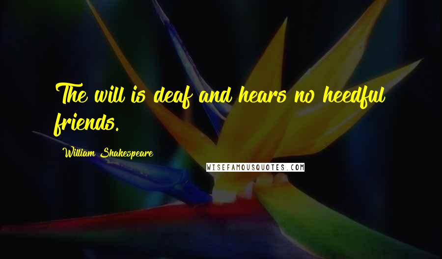 William Shakespeare Quotes: The will is deaf and hears no heedful friends.