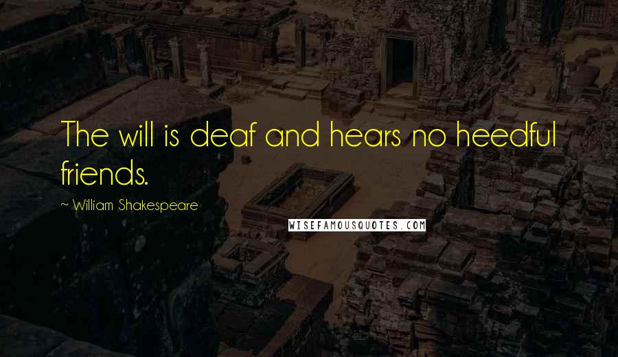 William Shakespeare Quotes: The will is deaf and hears no heedful friends.