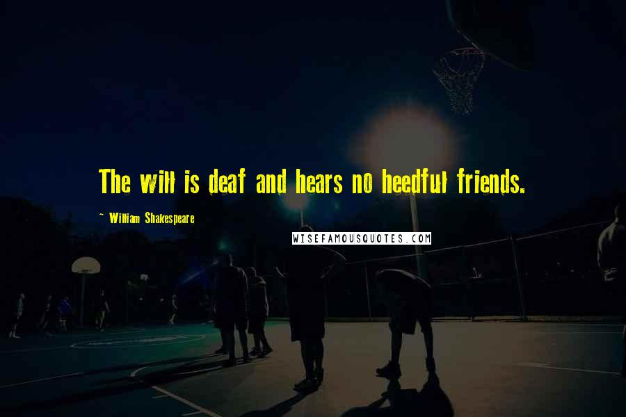 William Shakespeare Quotes: The will is deaf and hears no heedful friends.
