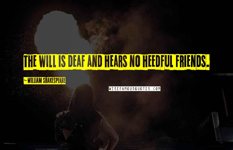 William Shakespeare Quotes: The will is deaf and hears no heedful friends.