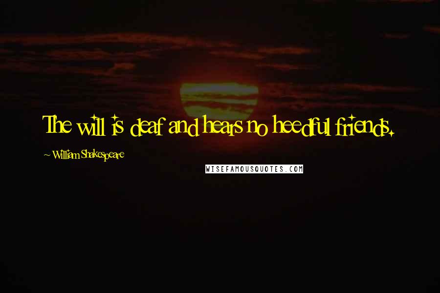 William Shakespeare Quotes: The will is deaf and hears no heedful friends.