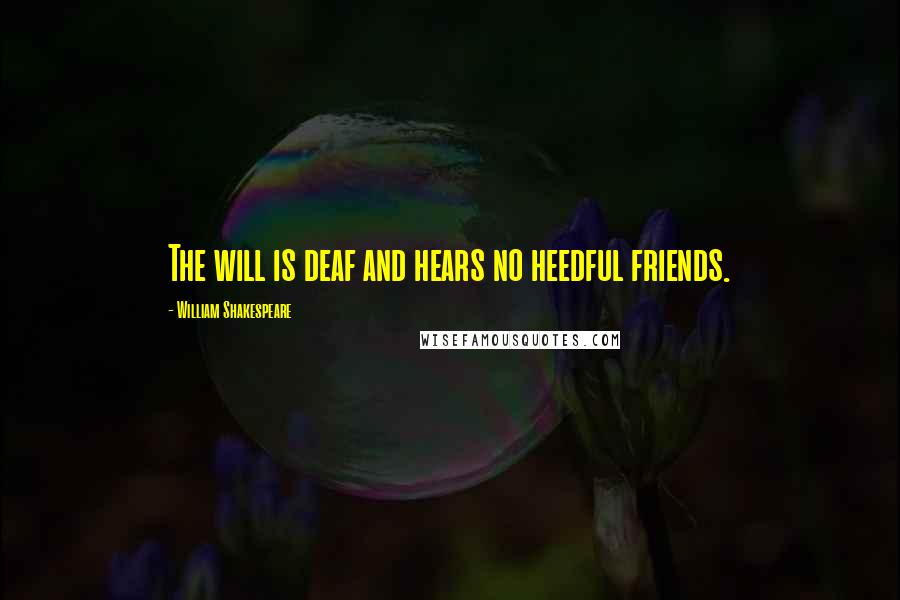 William Shakespeare Quotes: The will is deaf and hears no heedful friends.