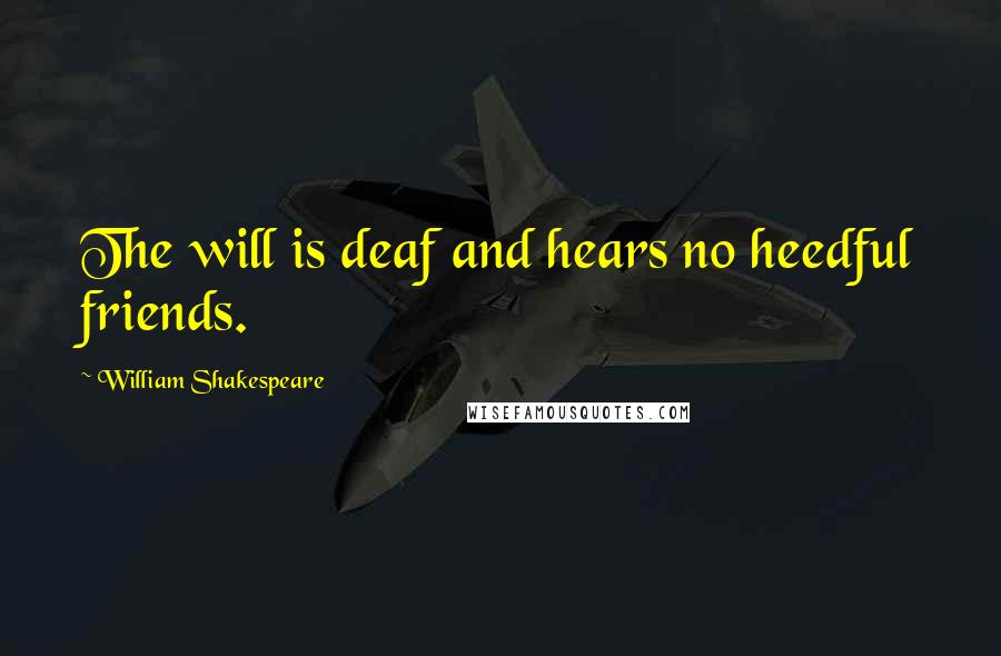 William Shakespeare Quotes: The will is deaf and hears no heedful friends.