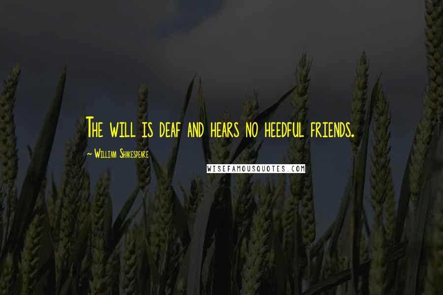 William Shakespeare Quotes: The will is deaf and hears no heedful friends.